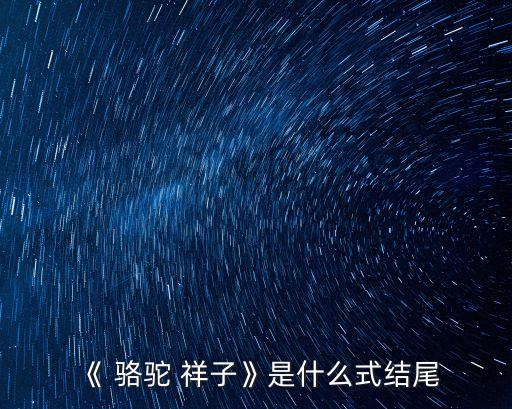 駱駝祥子結局,駱駝祥子的悲劇結局讓我們思考更深更久