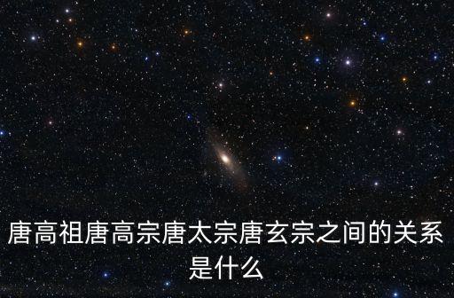 唐高祖是誰，唐高祖唐高宗唐太宗唐玄宗之間的關系是什么
