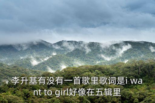 李升基，李升基有沒有一首歌里歌詞是i want to girl好像在五輯里