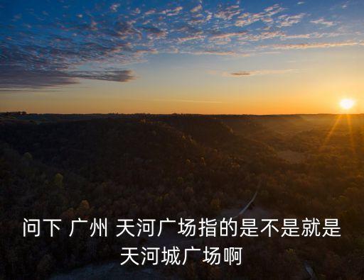 問下 廣州 天河廣場指的是不是就是天河城廣場啊