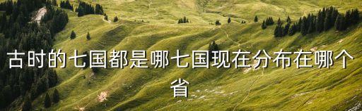 古時的七國都是哪七國現在分布在哪個省