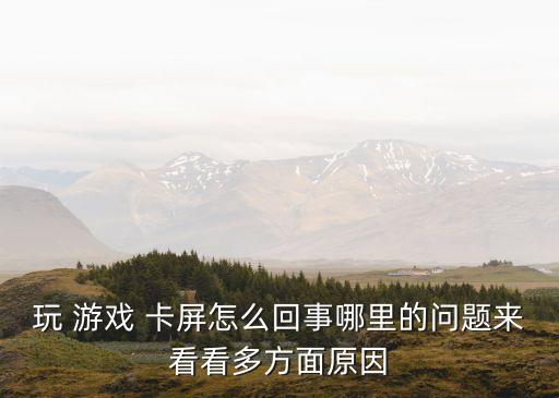 玩 游戲 卡屏怎么回事哪里的問題來看看多方面原因