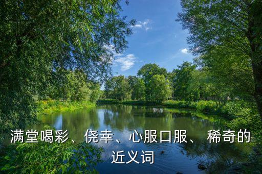 滿堂喝彩、僥幸、心服口服、 稀奇的 近義詞