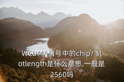 WCDMA信號中的chip/ slotlength是什么意思,一般是2560嗎