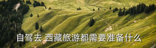 西藏自駕,自駕go西藏旅行須準(zhǔn)備什么東西?