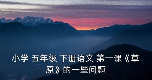 小學(xué) 五年級(jí) 下冊(cè)語文 第一課《草原》的一些問題
