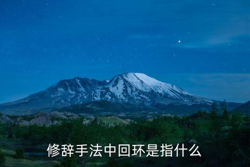 回環(huán)的修辭手法，修辭手法中回環(huán)是指什么