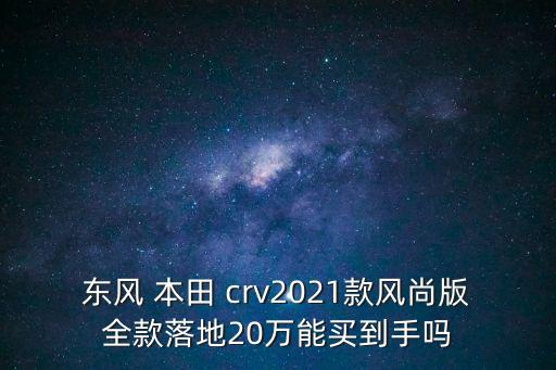 本田crv新款,2021年crv都市版全款20萬元