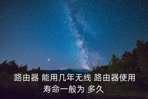 路由器能用多久,家用路由器使用年限為5年