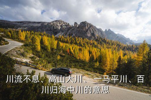 川流不息、高山大川、 一馬平川、百川歸海中川的意思