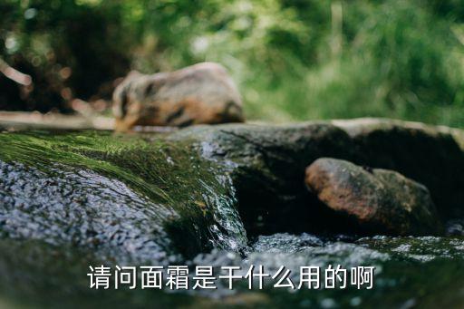 面霜怎么用，請問面霜是干什么用的啊