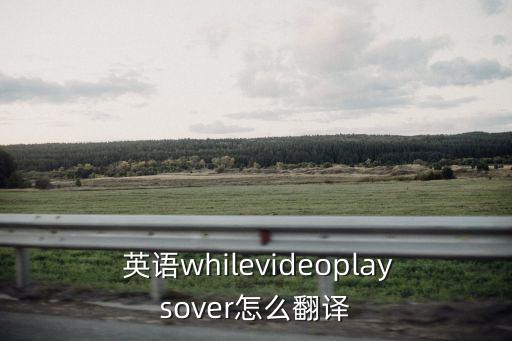  英語whilevideoplaysover怎么翻譯