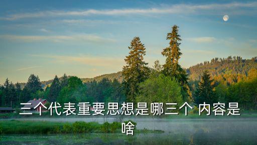  三個(gè)代表重要思想是哪三個(gè) 內(nèi)容是啥
