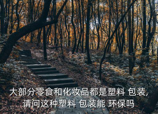大部分零食和化妝品都是塑料 包裝,請問這種塑料 包裝能 環保嗎