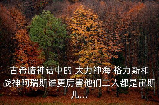 古希臘神話中的 大力神海 格力斯和戰神阿瑞斯誰更厲害他們二人都是宙斯兒...