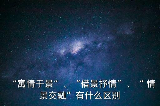 “寓情于景”、“借景抒情”、“ 情景交融”有什么區(qū)別
