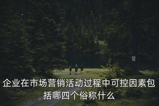 可控因素，企業在市場營銷活動過程中可控因素包括哪四個俗稱什么