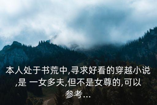 本人處于書荒中,尋求好看的穿越小說(shuō),是 一女多夫,但不是女尊的,可以參考...