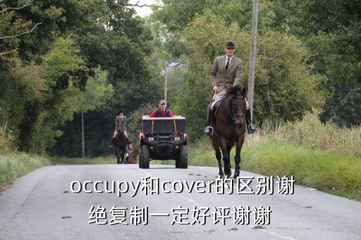  occupy和cover的區(qū)別謝絕復制一定好評謝謝