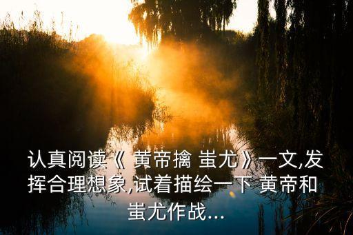 認真閱讀《 黃帝擒 蚩尤》一文,發揮合理想象,試著描繪一下 黃帝和 蚩尤作戰...