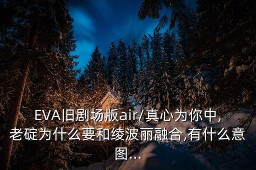 EVA舊劇場版air/真心為你中,老碇為什么要和綾波麗融合,有什么意圖...