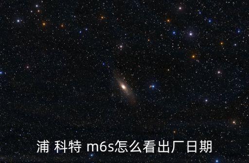 浦 科特 m6s怎么看出廠日期