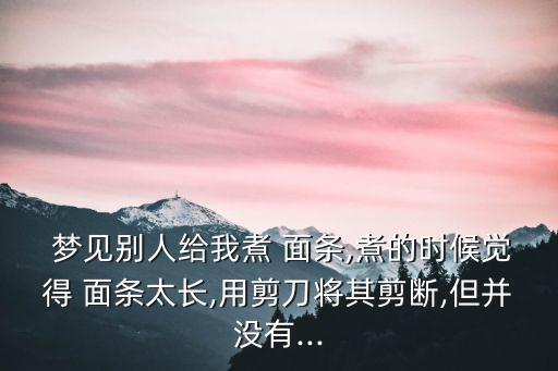 夢(mèng)見面條但沒吃,孕婦夢(mèng)見吃羊肉面條預(yù)計(jì)四五月份生一男一女