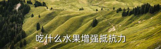 提高免疫力的水果，吃什么水果增強抵抗力