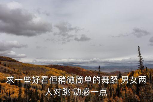求一些好看但稍微簡單的舞蹈 男女兩人對跳 動感一點