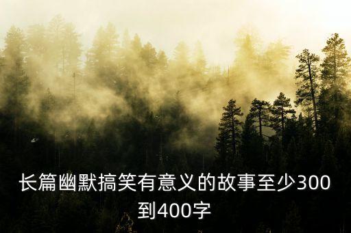 故事長篇，長篇幽默搞笑有意義的故事至少300到400字