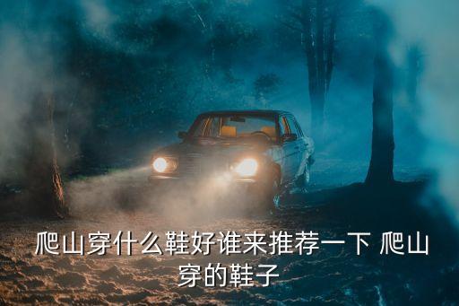 爬山穿什么鞋好誰來推薦一下 爬山穿的鞋子
