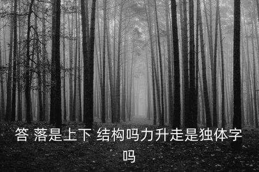答 落是上下 結(jié)構(gòu)嗎力升走是獨(dú)體字嗎