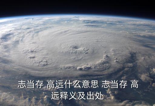  志當存 高遠什么意思 志當存 高遠釋義及出處