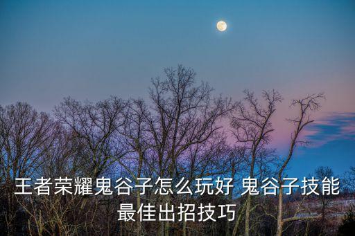 王者榮耀鬼谷子怎么玩好 鬼谷子技能最佳出招技巧