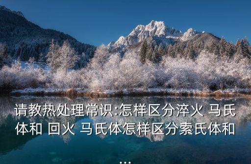 請(qǐng)教熱處理常識(shí):怎樣區(qū)分淬火 馬氏體和 回火 馬氏體怎樣區(qū)分索氏體和...