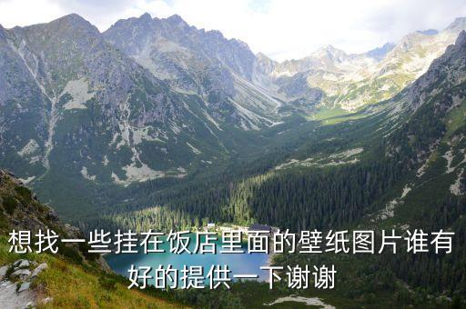 想找一些掛在飯店里面的壁紙圖片誰有好的提供一下謝謝
