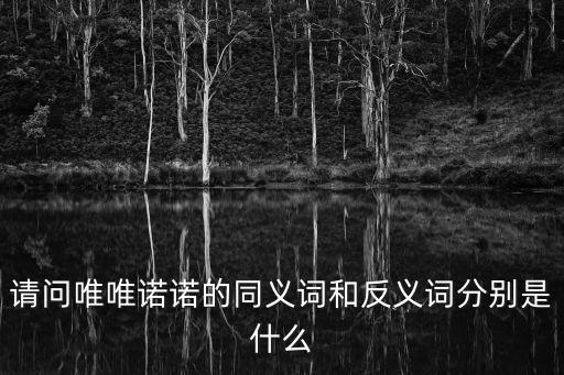 請(qǐng)問(wèn)唯唯諾諾的同義詞和反義詞分別是什么