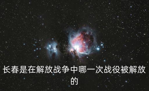 長春是在解放戰(zhàn)爭中哪一次戰(zhàn)役被解放的