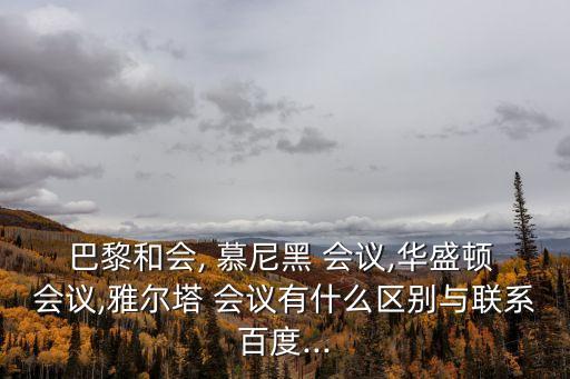 巴黎和會, 慕尼黑 會議,華盛頓 會議,雅爾塔 會議有什么區別與聯系百度...