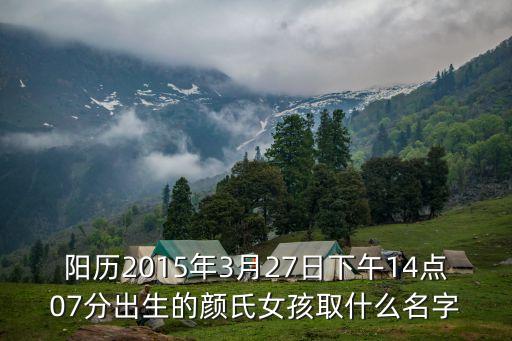 顏氏女，陽歷2015年3月27日下午14點(diǎn)07分出生的顏氏女孩取什么名字