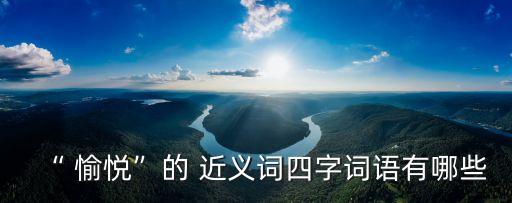 “ 愉悅”的 近義詞四字詞語有哪些