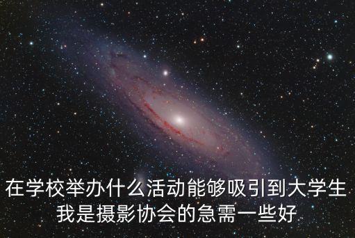 在學校舉辦什么活動能夠吸引到大學生我是攝影協(xié)會的急需一些好