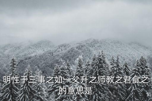 明性于三事之如一父升之師教之君食之的意思是