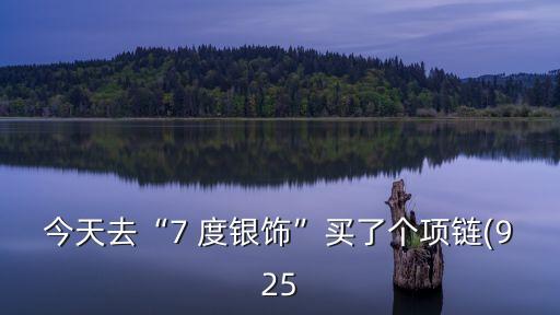 7度銀飾怎么樣,含92.5%純銀首飾質量差7度