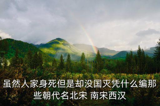 雖然人家身死但是卻沒國滅憑什么編那些朝代名北宋 南宋西漢