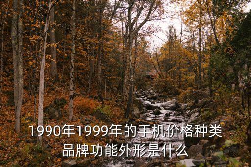 1990年1999年的手機價格種類品牌功能外形是什么