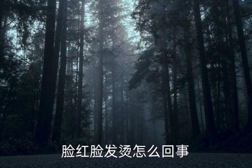 臉紅發熱是怎么回事，臉紅臉發燙怎么回事