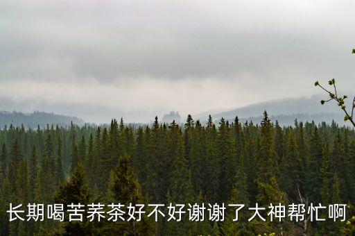 長期喝苦蕎茶好不好謝謝了大神幫忙啊