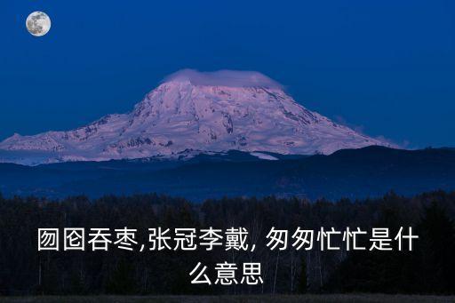 囫圇吞棗,張冠李戴, 匆匆忙忙是什么意思