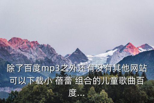 除了百度mp3之外還有沒有其他網站可以下載小 蓓蕾 組合的兒童歌曲百度...